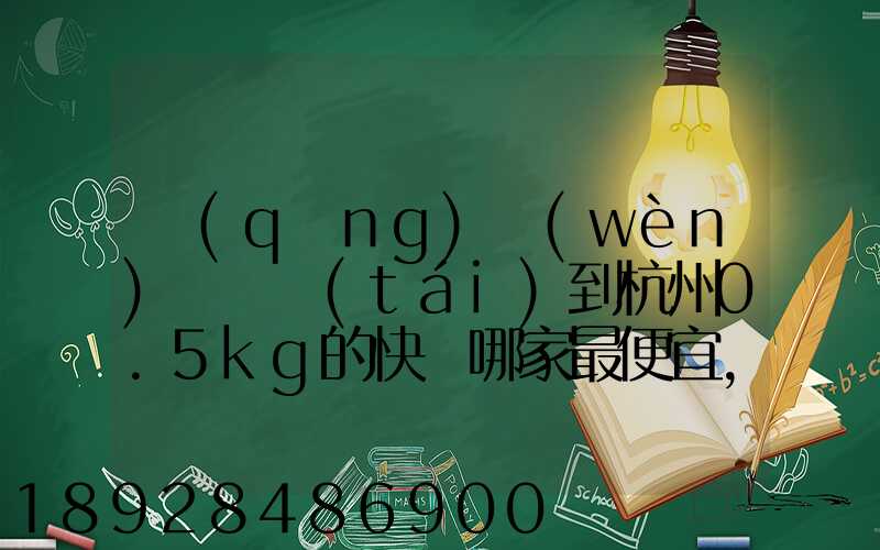 請(qǐng)問(wèn)從煙臺(tái)到杭州0.5kg的快遞哪家最便宜,要多少錢。